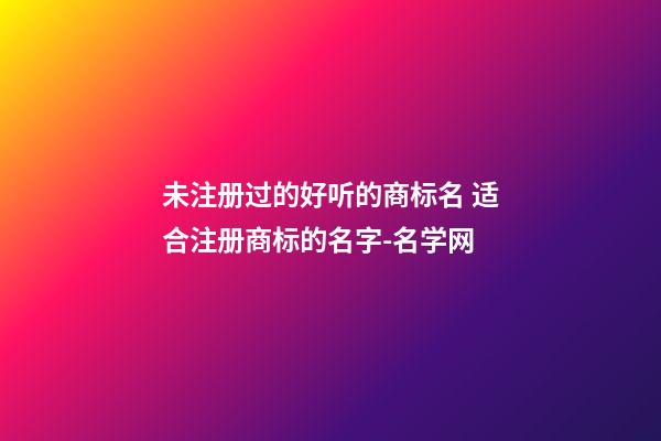 未注册过的好听的商标名 适合注册商标的名字-名学网